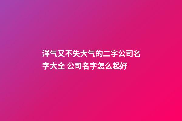 洋气又不失大气的二字公司名字大全 公司名字怎么起好